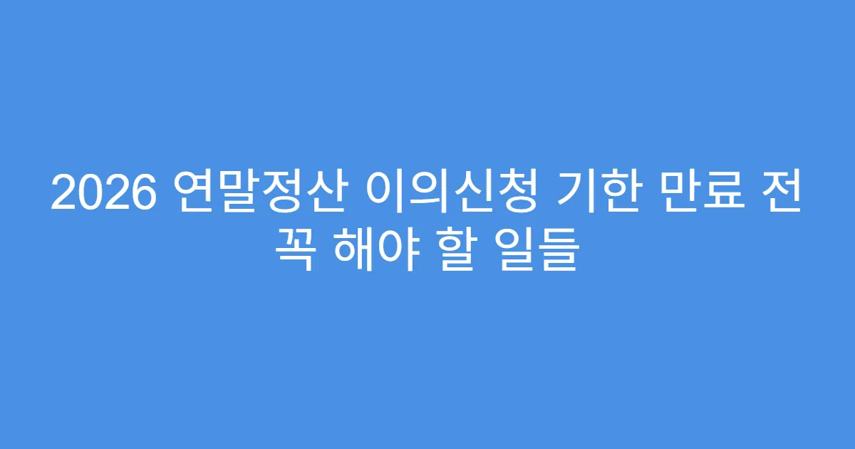 2026 연말정산 이의신청 기한 만료 전 꼭 해야 할 일들
