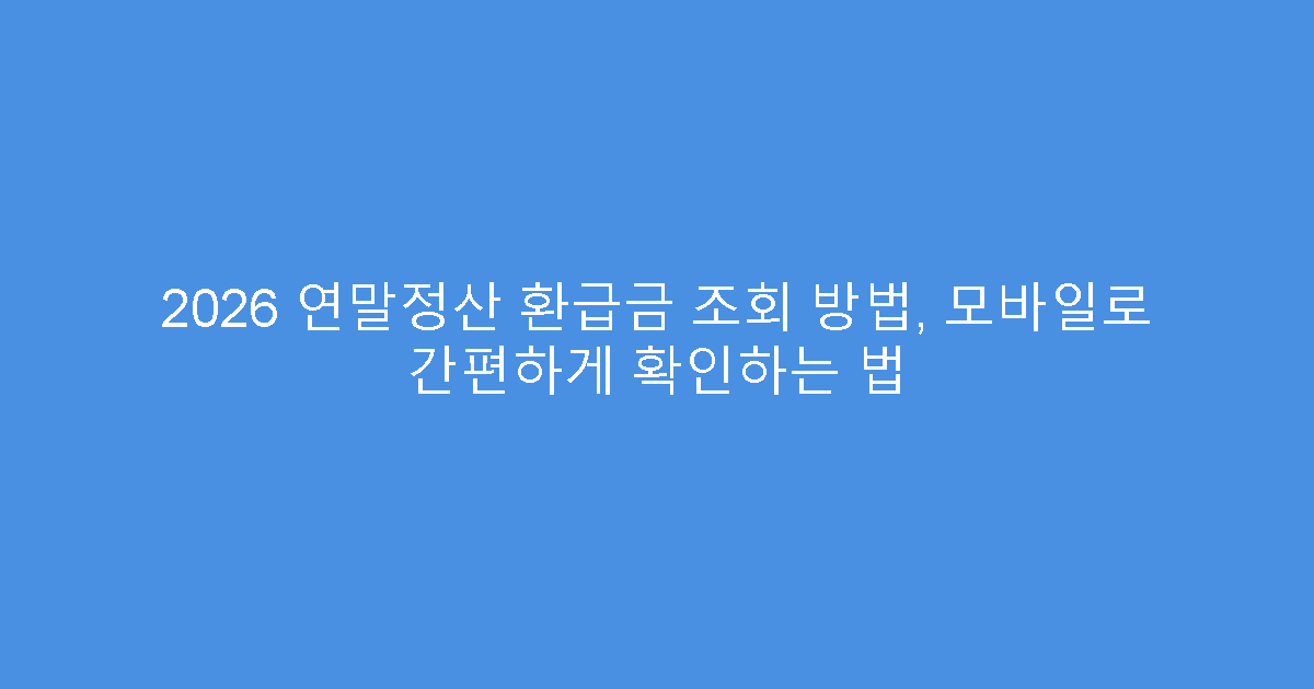 2026 연말정산 환급금 조회 방법, 모바일로 간편하게 확인하는 법