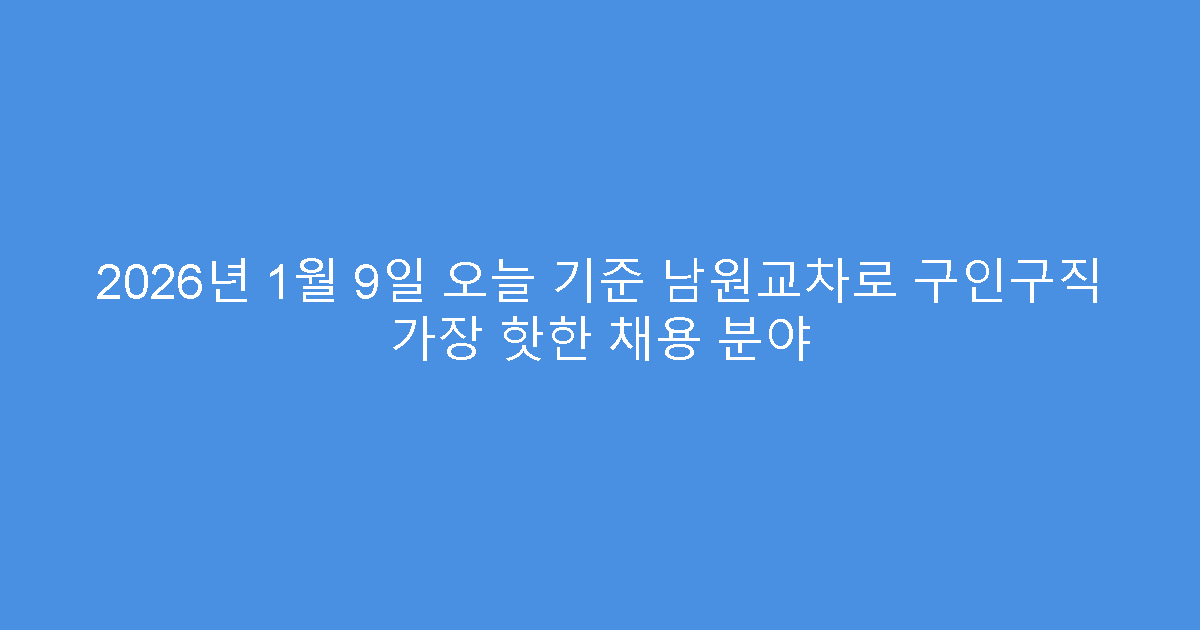 2026년 1월 9일 오늘 기준 남원교차로 구인구직 가장 핫한 채용 분야