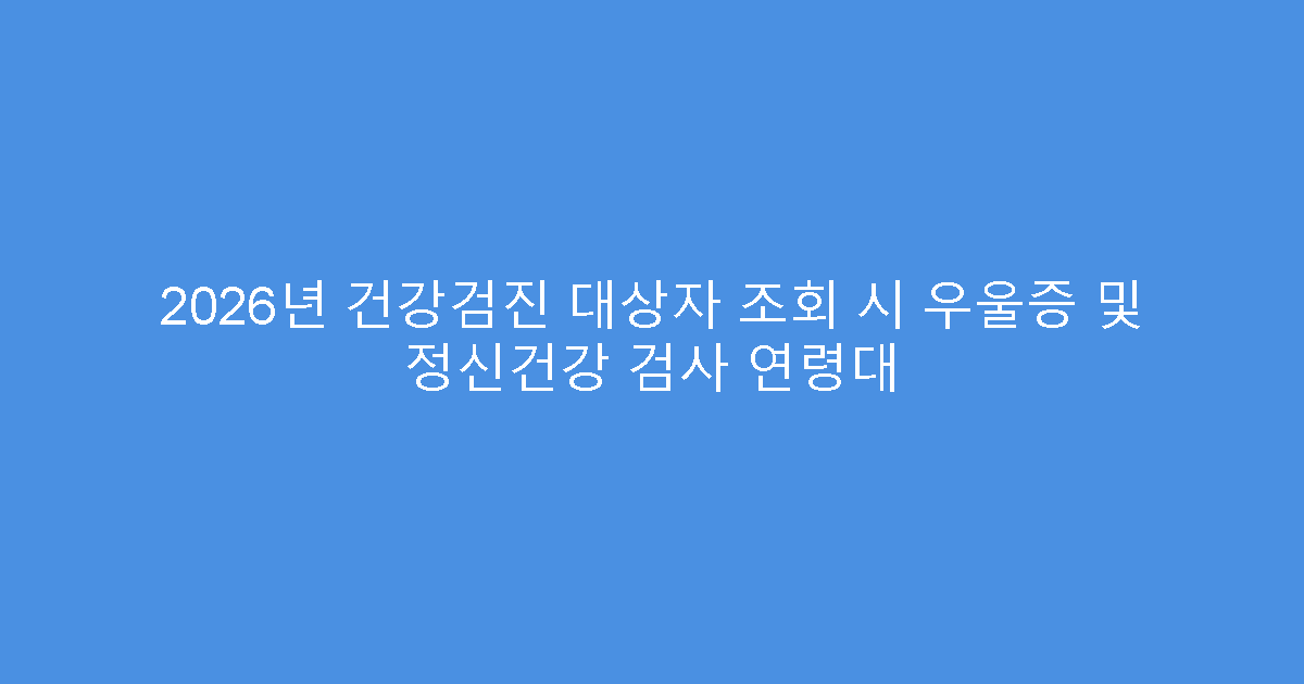 2026년 건강검진 대상자 조회 시 우울증 및 정신건강 검사 연령대