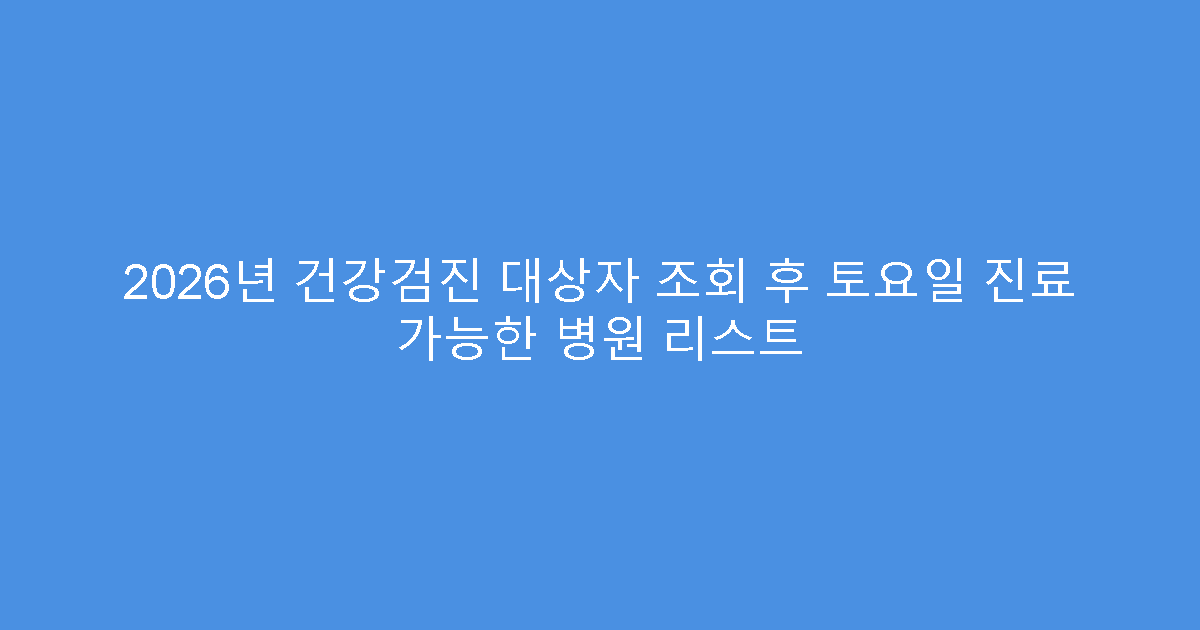 2026년 건강검진 대상자 조회 후 토요일 진료 가능한 병원 리스트