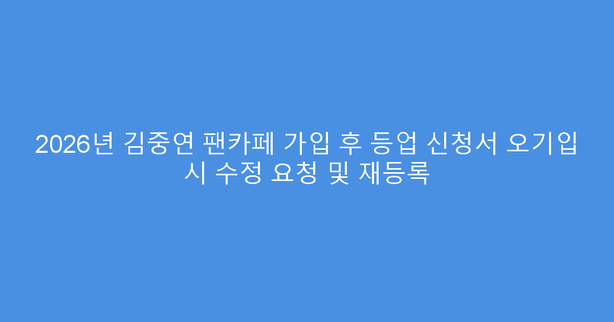 2026년 김중연 팬카페 가입 후 등업 신청서 오기입 시 수정 요청 및 재등록