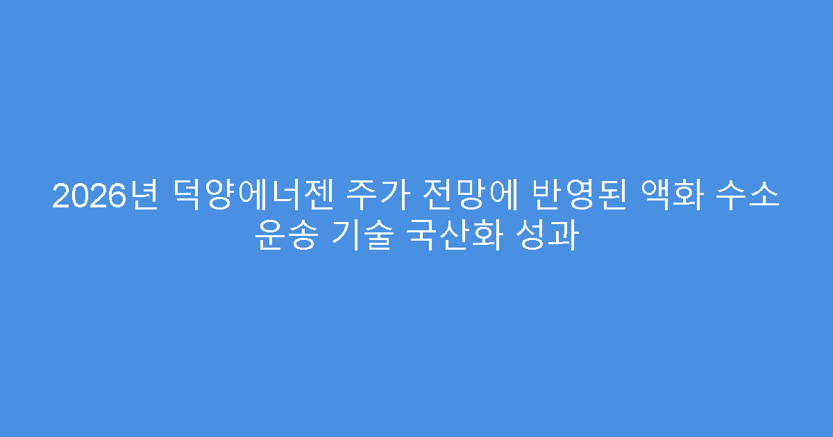 2026년 덕양에너젠 주가 전망에 반영된 액화 수소 운송 기술 국산화 성과