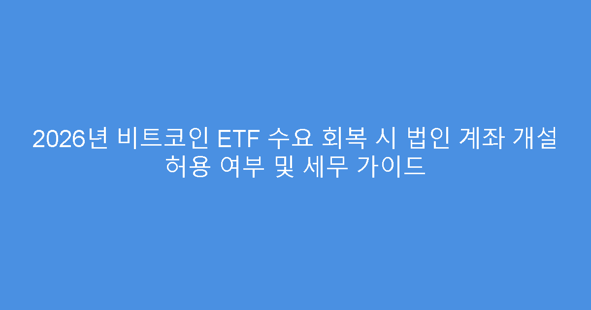 2026년 비트코인 ETF 수요 회복 시 법인 계좌 개설 허용 여부 및 세무 가이드