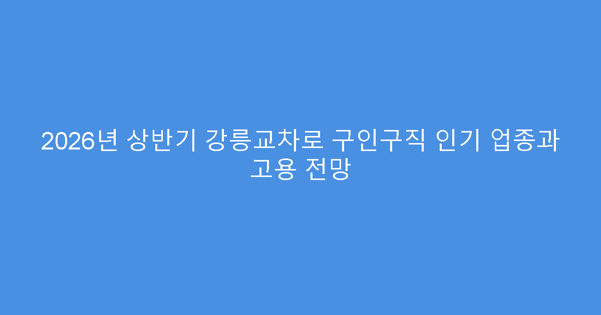 2026년 상반기 강릉교차로 구인구직 인기 업종과 고용 전망