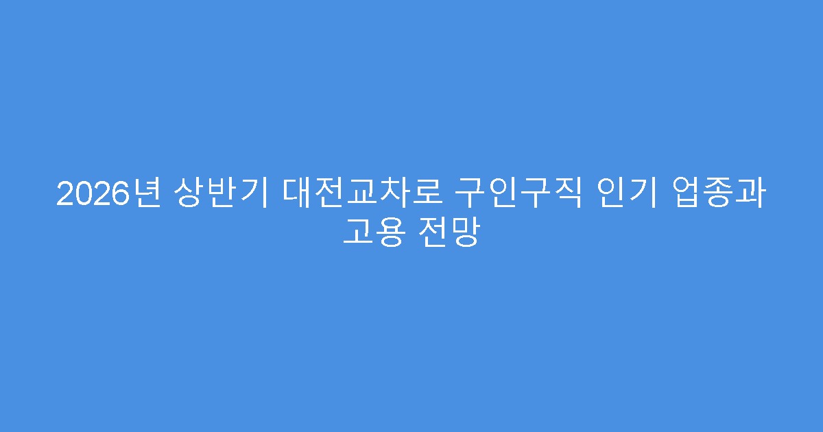 2026년 상반기 대전교차로 구인구직 인기 업종과 고용 전망