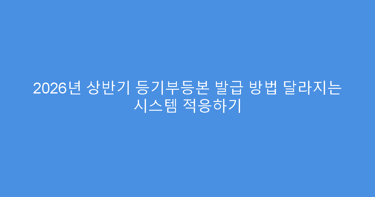 2026년 상반기 등기부등본 발급 방법 달라지는 시스템 적응하기