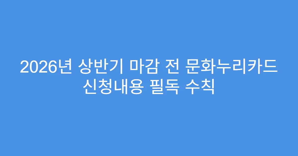 2026년 상반기 마감 전 문화누리카드 신청내용 필독 수칙