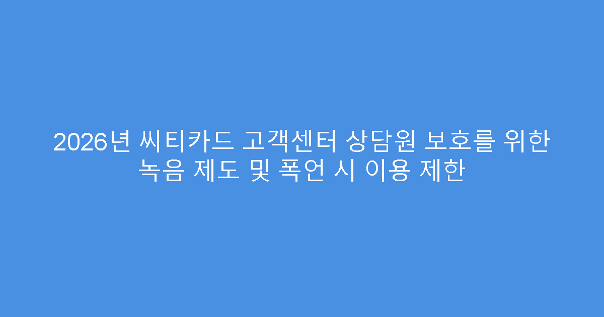 2026년 씨티카드 고객센터 상담원 보호를 위한 녹음 제도 및 폭언 시 이용 제한