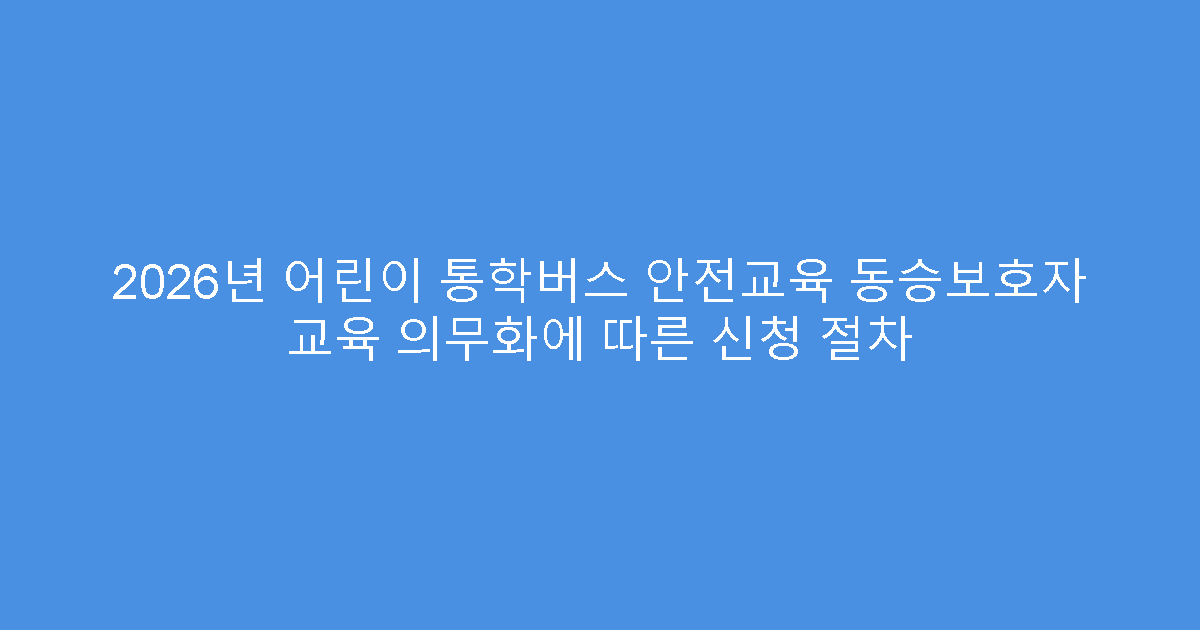 2026년 어린이 통학버스 안전교육 동승보호자 교육 의무화에 따른 신청 절차