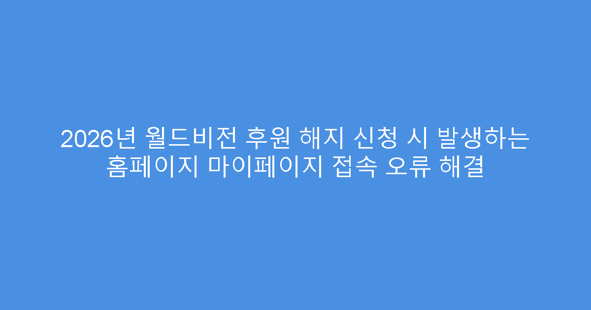 2026년 월드비전 후원 해지 신청 시 발생하는 홈페이지 마이페이지 접속 오류 해결