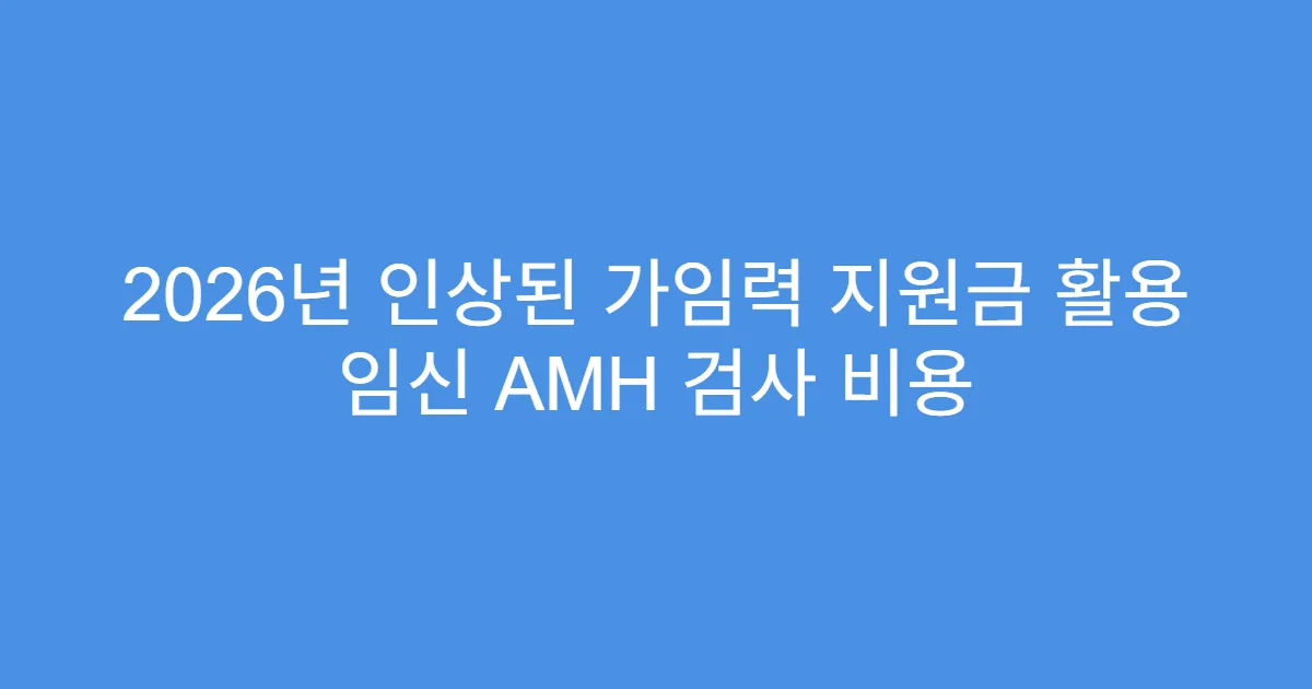 2026년 인상된 가임력 지원금 활용 임신 AMH 검사 비용