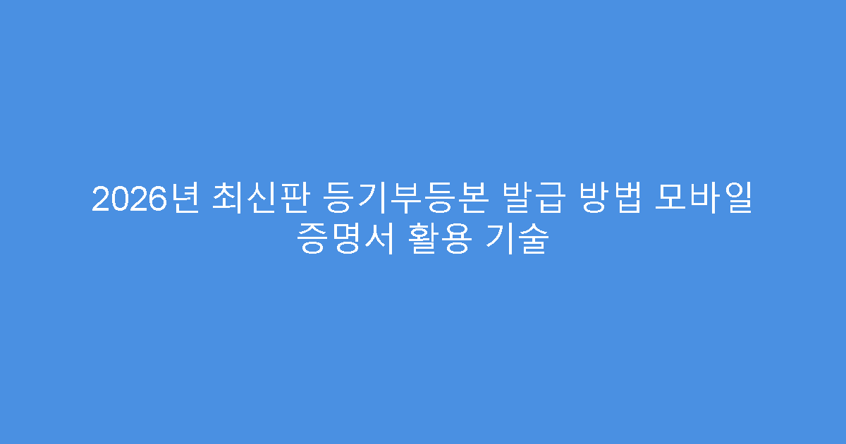2026년 최신판 등기부등본 발급 방법 모바일 증명서 활용 기술