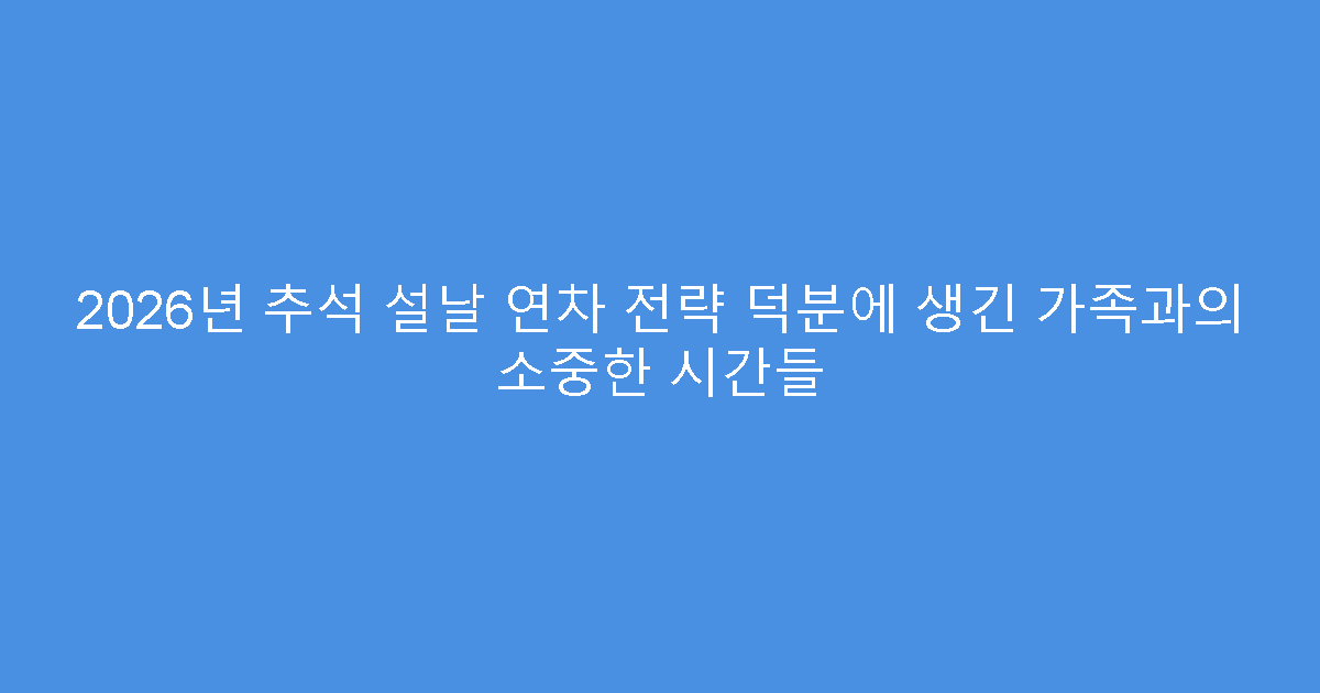 2026년 추석 설날 연차 전략 덕분에 생긴 가족과의 소중한 시간들