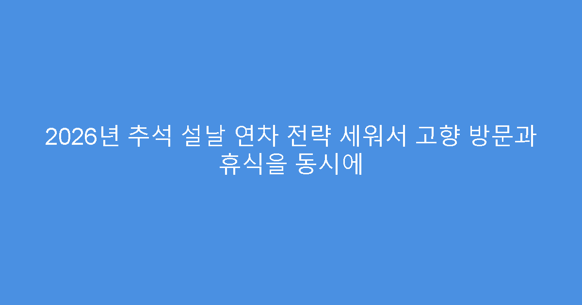 2026년 추석 설날 연차 전략 세워서 고향 방문과 휴식을 동시에