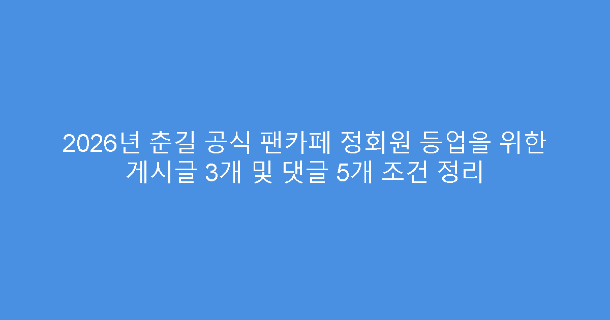 2026년 춘길 공식 팬카페 정회원 등업을 위한 게시글 3개 및 댓글 5개 조건 정리