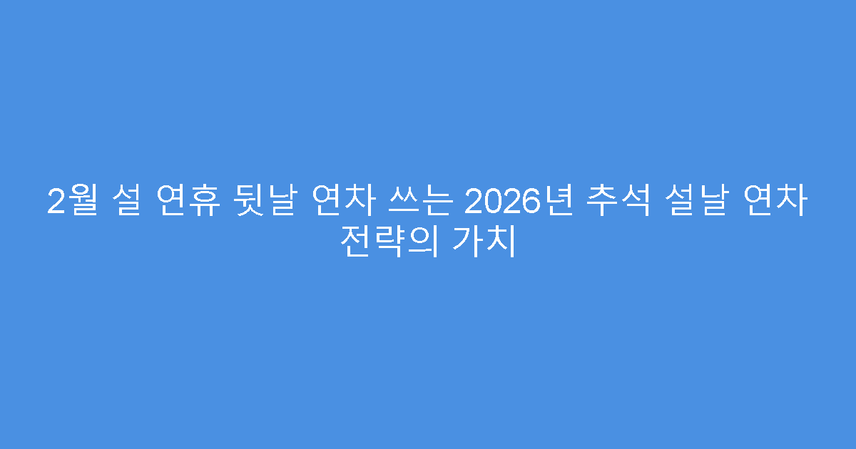 2월 설 연휴 뒷날 연차 쓰는 2026년 추석 설날 연차 전략의 가치