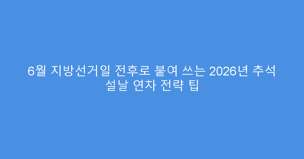 6월 지방선거일 전후로 붙여 쓰는 2026년 추석 설날 연차 전략 팁