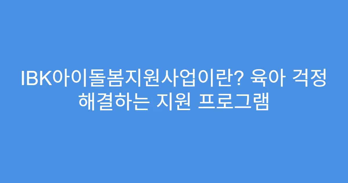 IBK아이돌봄지원사업이란? 육아 걱정 해결하는 지원 프로그램