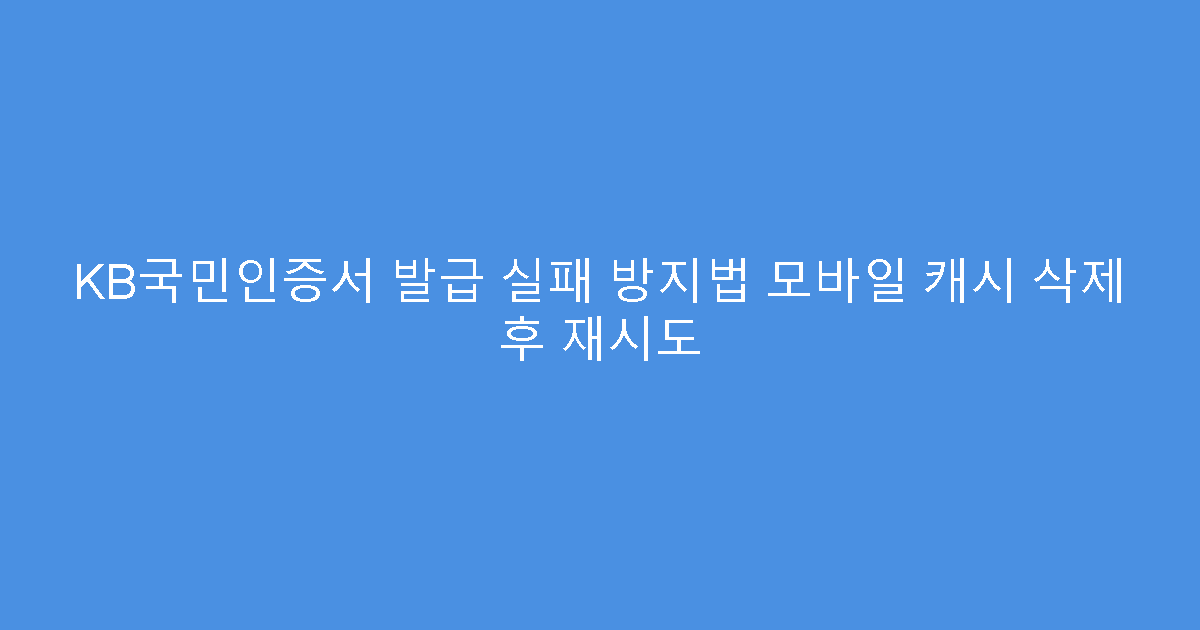 KB국민인증서 발급 실패 방지법 모바일 캐시 삭제 후 재시도