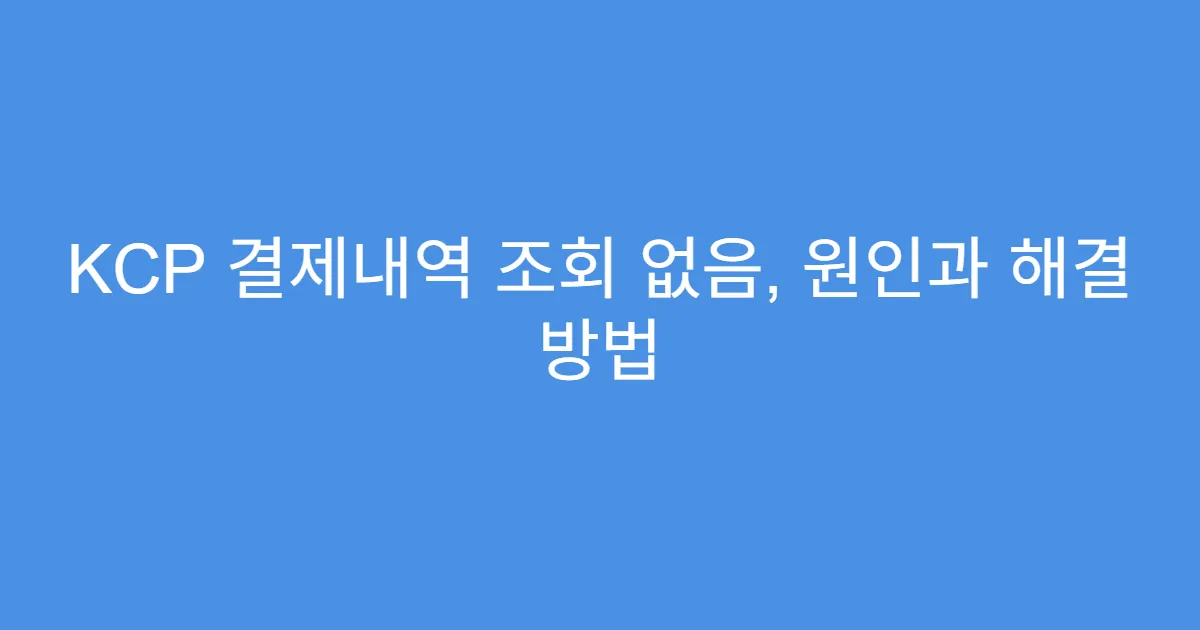 KCP 결제내역 조회 없음, 원인과 해결 방법