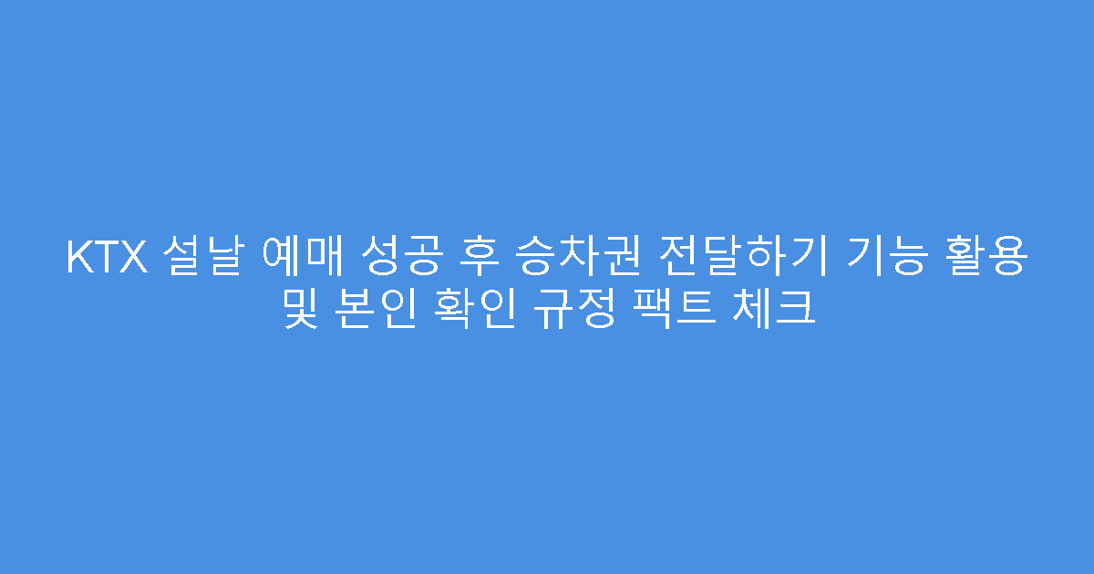 KTX 설날 예매 성공 후 승차권 전달하기 기능 활용 및 본인 확인 규정 팩트 체크