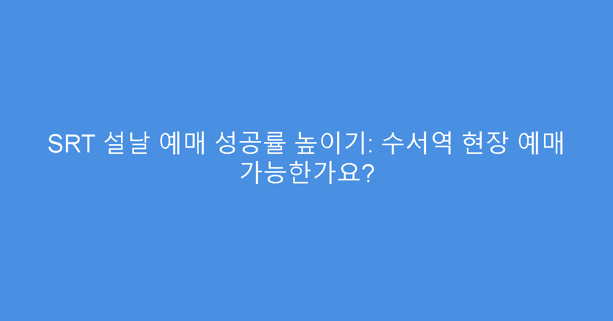 SRT 설날 예매 성공률 높이기: 수서역 현장 예매 가능한가요?