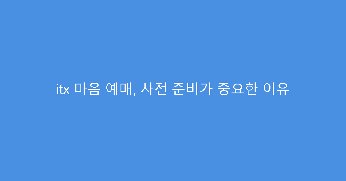 itx 마음 예매, 사전 준비가 중요한 이유