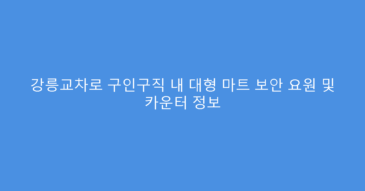 강릉교차로 구인구직 내 대형 마트 보안 요원 및 카운터 정보