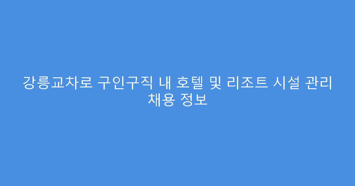 강릉교차로 구인구직 내 호텔 및 리조트 시설 관리 채용 정보