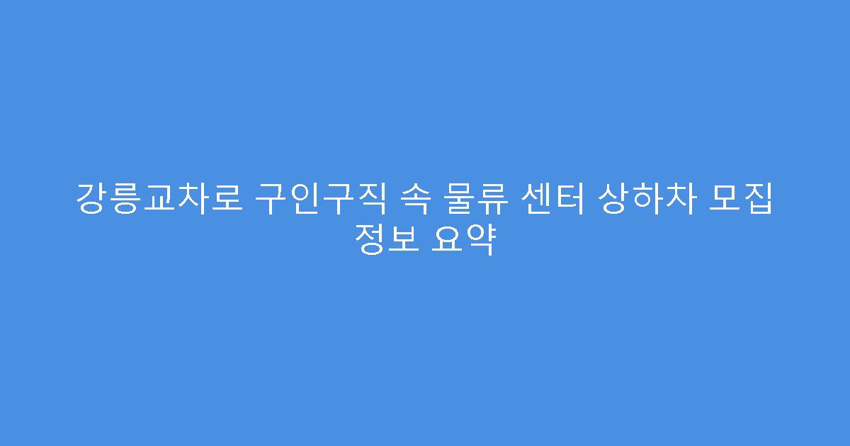 강릉교차로 구인구직 속 물류 센터 상하차 모집 정보 요약