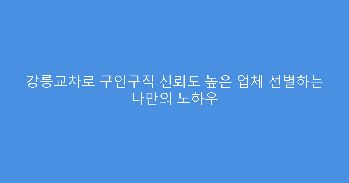 강릉교차로 구인구직 신뢰도 높은 업체 선별하는 나만의 노하우