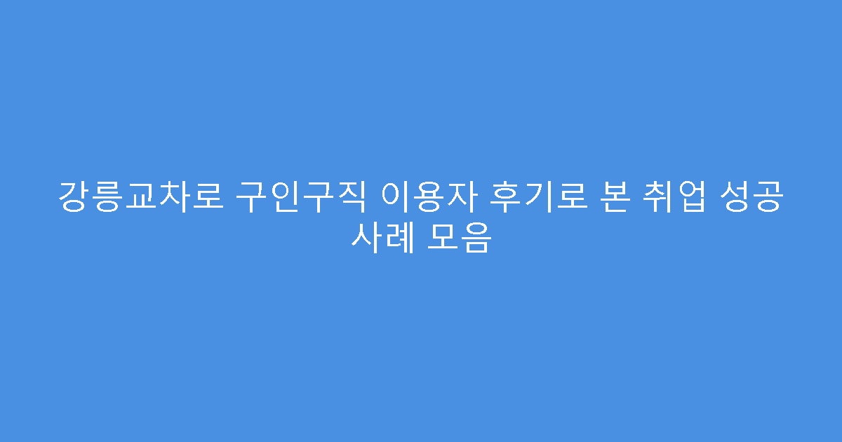 강릉교차로 구인구직 이용자 후기로 본 취업 성공 사례 모음