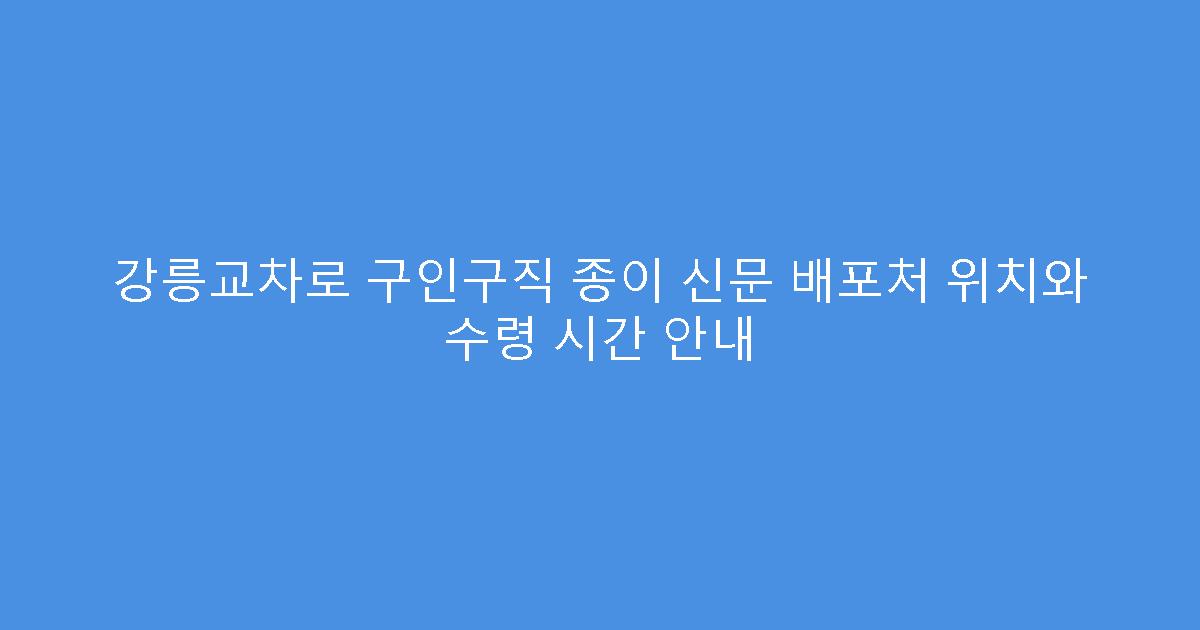 강릉교차로 구인구직 종이 신문 배포처 위치와 수령 시간 안내