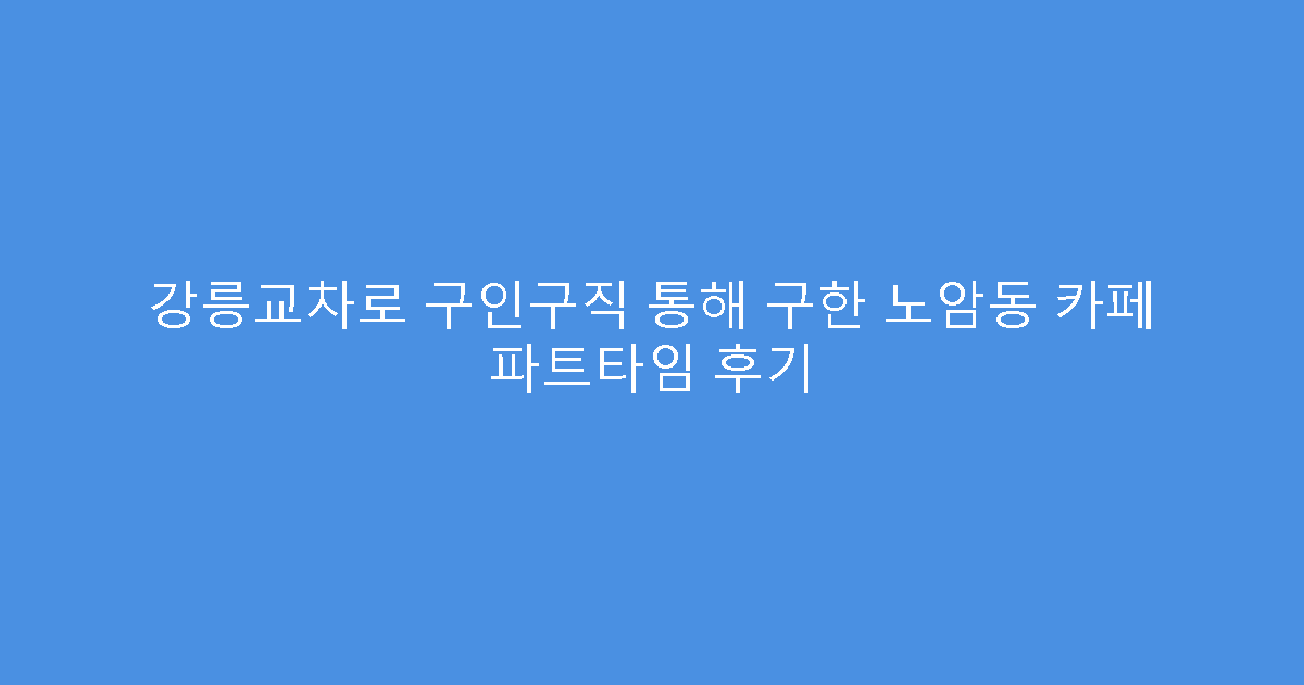 강릉교차로 구인구직 통해 구한 노암동 카페 파트타임 후기