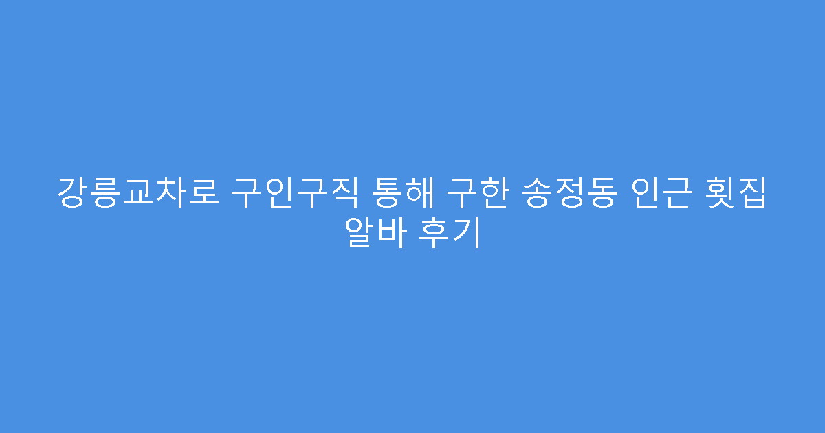 강릉교차로 구인구직 통해 구한 송정동 인근 횟집 알바 후기
