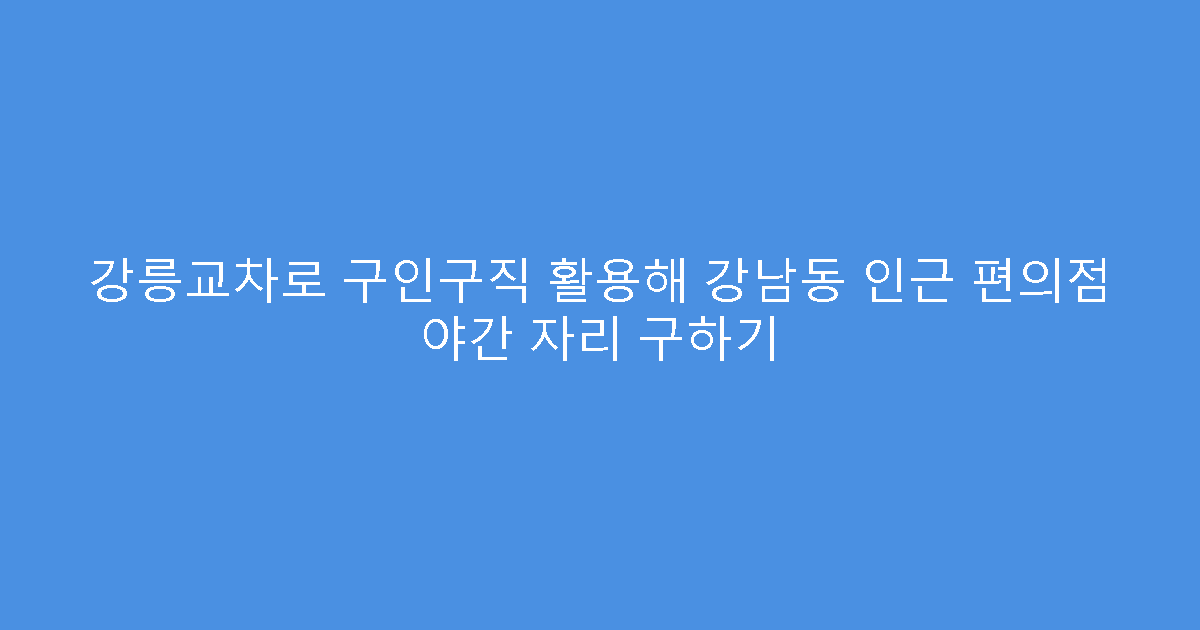 강릉교차로 구인구직 활용해 강남동 인근 편의점 야간 자리 구하기
