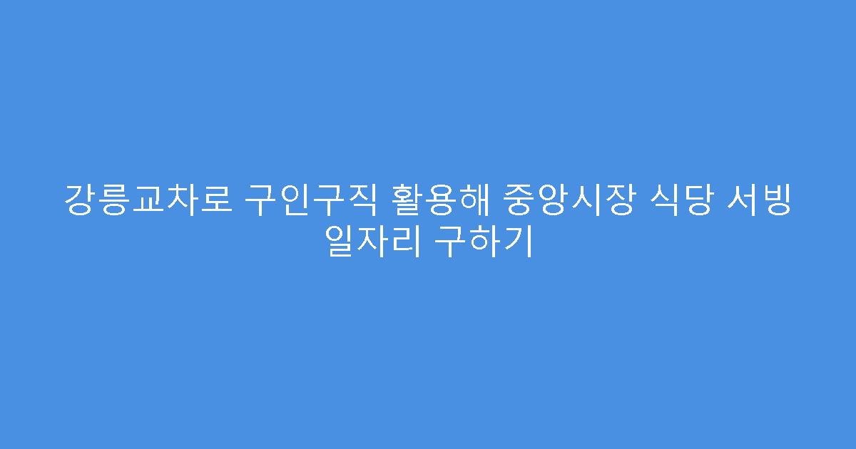 강릉교차로 구인구직 활용해 중앙시장 식당 서빙 일자리 구하기