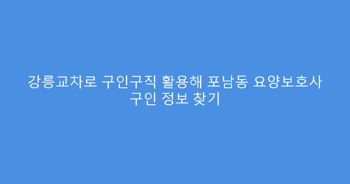 강릉교차로 구인구직 활용해 포남동 요양보호사 구인 정보 찾기