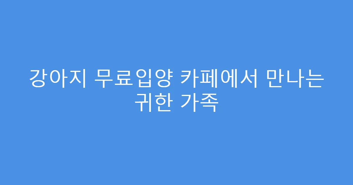 강아지 무료입양 카페에서 만나는 귀한 가족