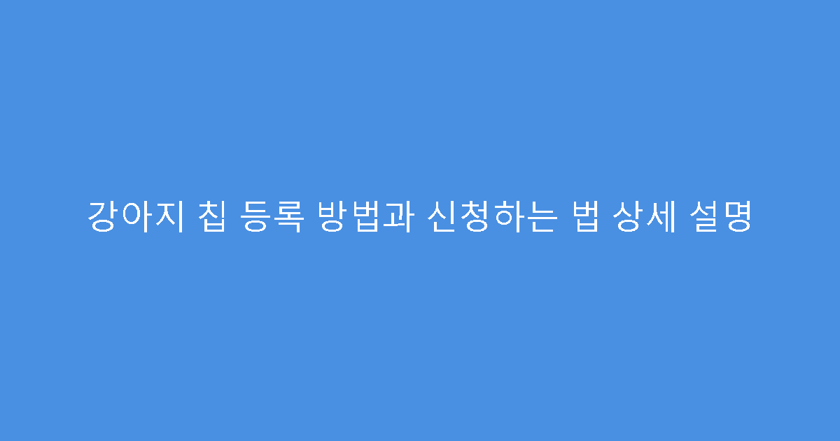강아지 칩 등록 방법과 신청하는 법 상세 설명