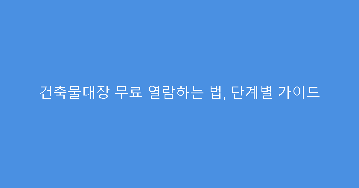 건축물대장 무료 열람하는 법, 단계별 가이드