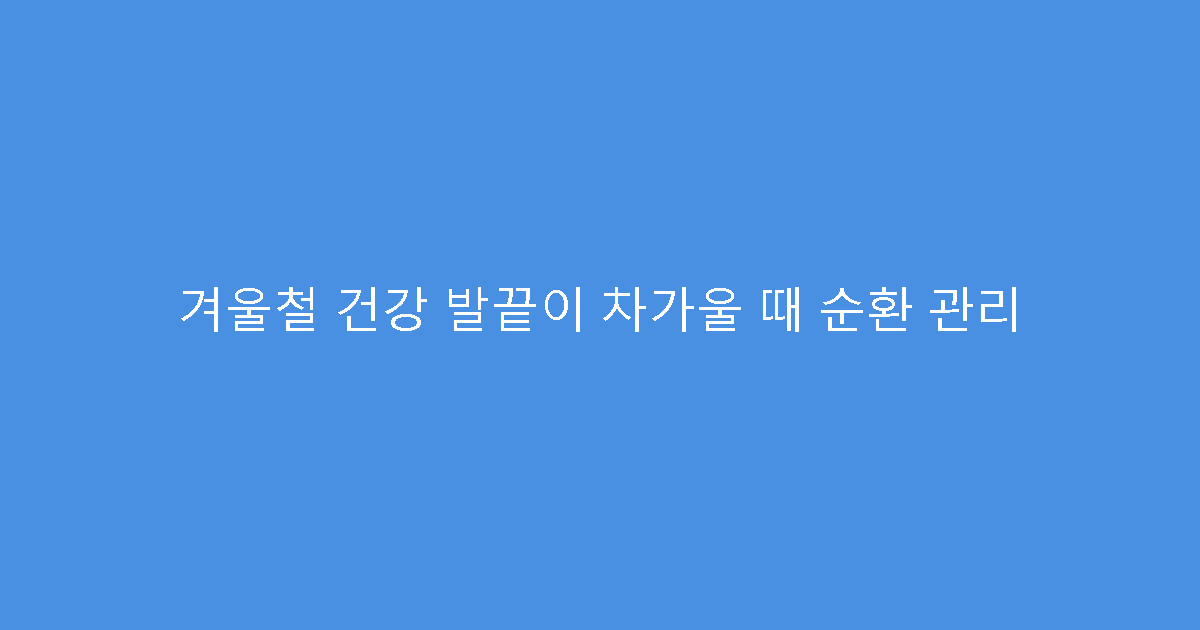 겨울철 건강 발끝이 차가울 때 순환 관리