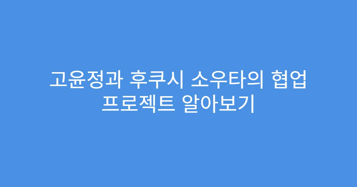 고윤정과 후쿠시 소우타의 협업 프로젝트 알아보기
