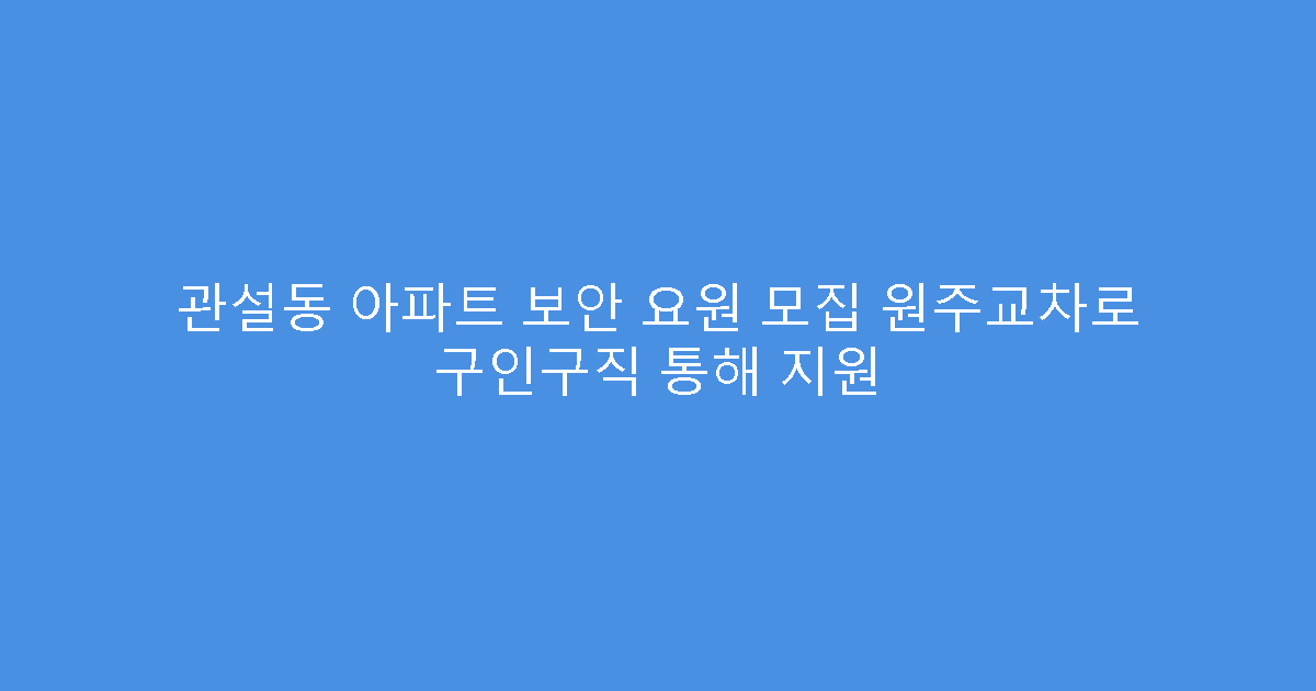 관설동 아파트 보안 요원 모집 원주교차로 구인구직 통해 지원