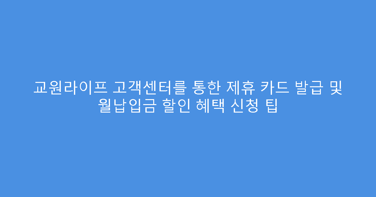 교원라이프 고객센터를 통한 제휴 카드 발급 및 월납입금 할인 혜택 신청 팁