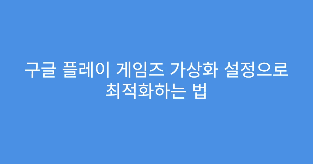 구글 플레이 게임즈 가상화 설정으로 최적화하는 법