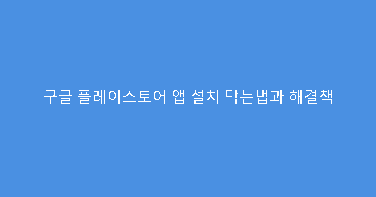 구글 플레이스토어 앱 설치 막는법과 해결책