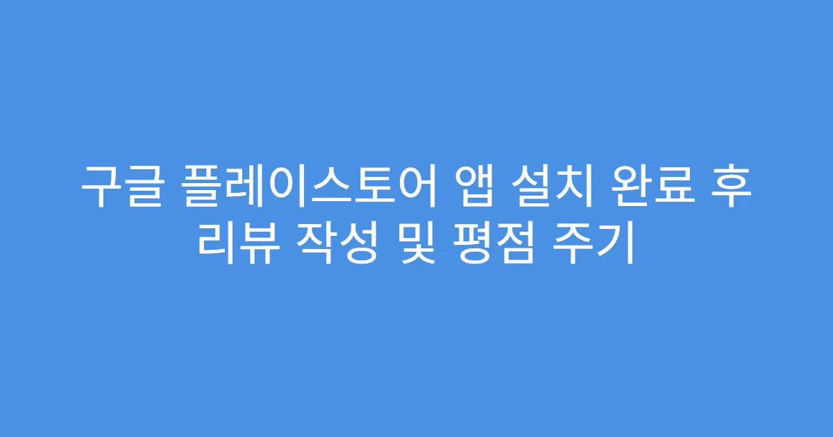 구글 플레이스토어 앱 설치 완료 후 리뷰 작성 및 평점 주기