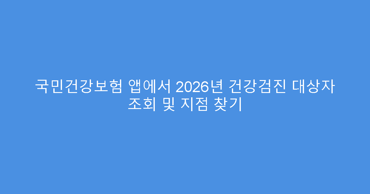 국민건강보험 앱에서 2026년 건강검진 대상자 조회 및 지점 찾기